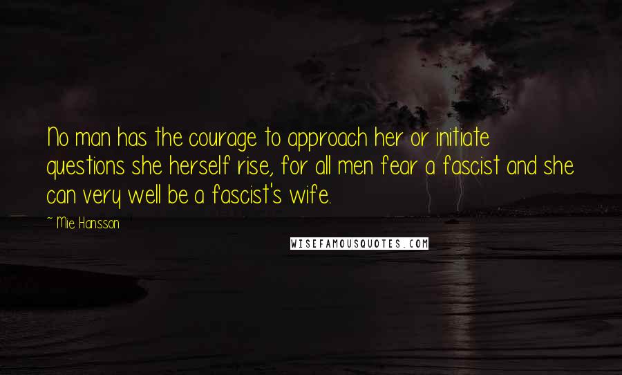 Mie Hansson Quotes: No man has the courage to approach her or initiate questions she herself rise, for all men fear a fascist and she can very well be a fascist's wife.