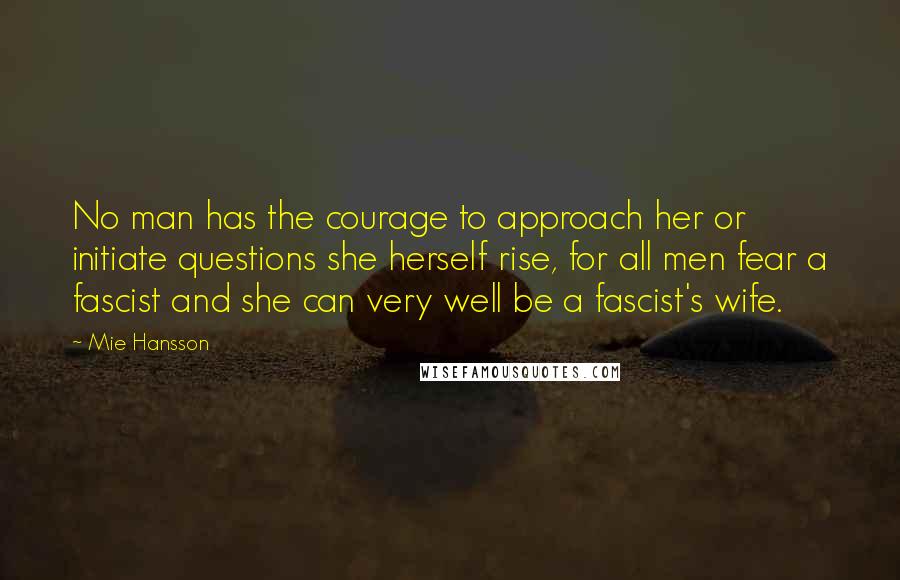 Mie Hansson Quotes: No man has the courage to approach her or initiate questions she herself rise, for all men fear a fascist and she can very well be a fascist's wife.