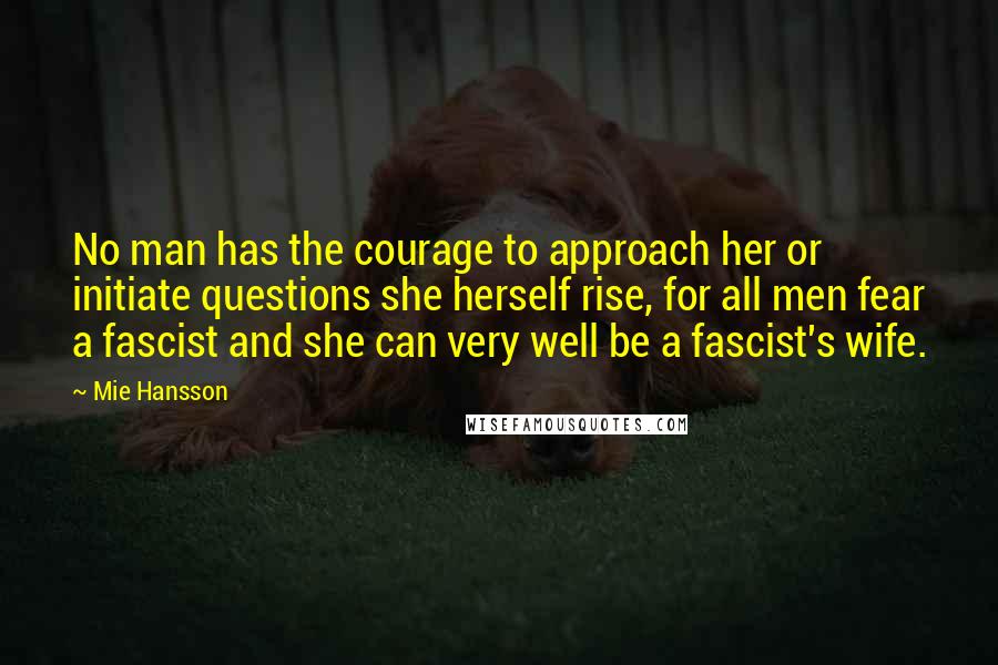 Mie Hansson Quotes: No man has the courage to approach her or initiate questions she herself rise, for all men fear a fascist and she can very well be a fascist's wife.