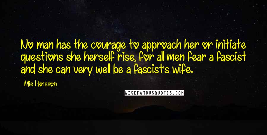 Mie Hansson Quotes: No man has the courage to approach her or initiate questions she herself rise, for all men fear a fascist and she can very well be a fascist's wife.