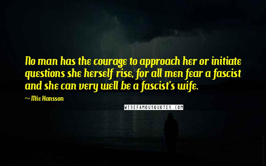 Mie Hansson Quotes: No man has the courage to approach her or initiate questions she herself rise, for all men fear a fascist and she can very well be a fascist's wife.