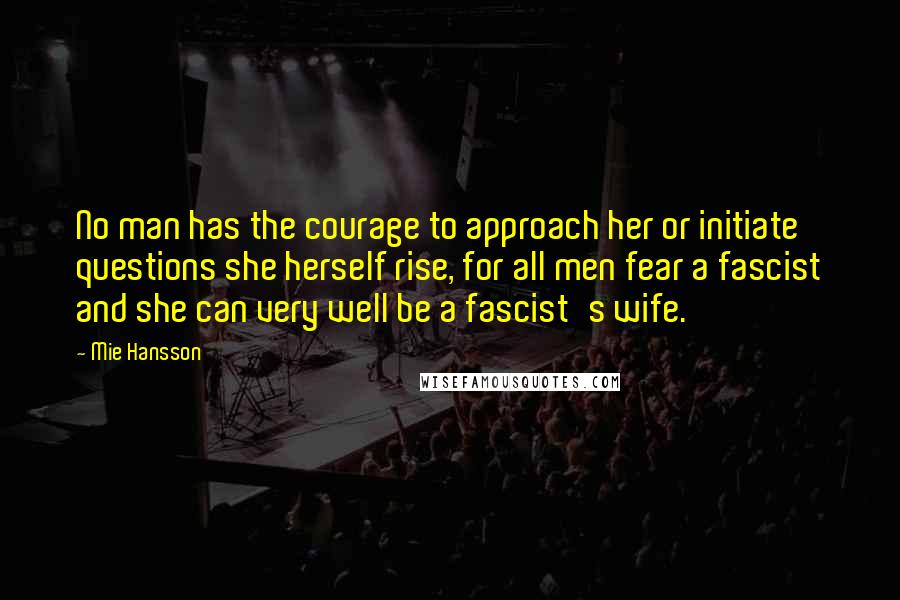 Mie Hansson Quotes: No man has the courage to approach her or initiate questions she herself rise, for all men fear a fascist and she can very well be a fascist's wife.