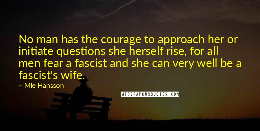 Mie Hansson Quotes: No man has the courage to approach her or initiate questions she herself rise, for all men fear a fascist and she can very well be a fascist's wife.