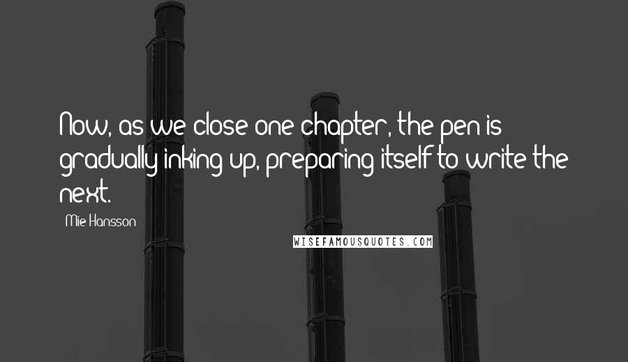 Mie Hansson Quotes: Now, as we close one chapter, the pen is gradually inking up, preparing itself to write the next.