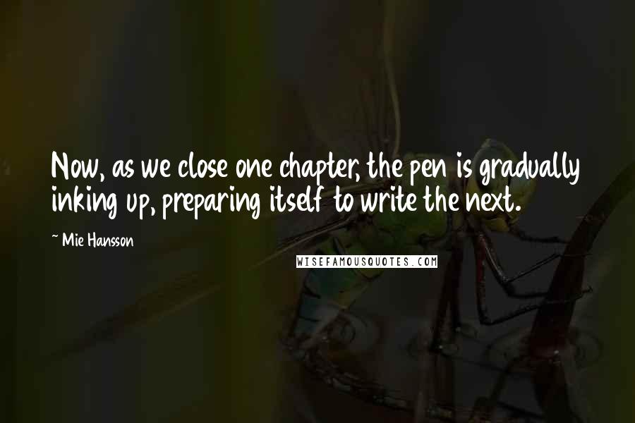 Mie Hansson Quotes: Now, as we close one chapter, the pen is gradually inking up, preparing itself to write the next.