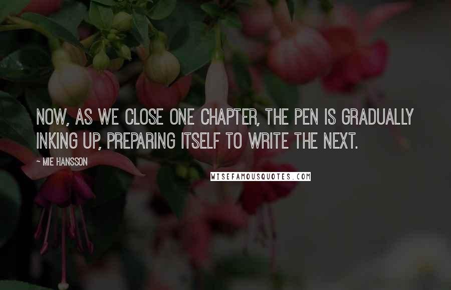 Mie Hansson Quotes: Now, as we close one chapter, the pen is gradually inking up, preparing itself to write the next.
