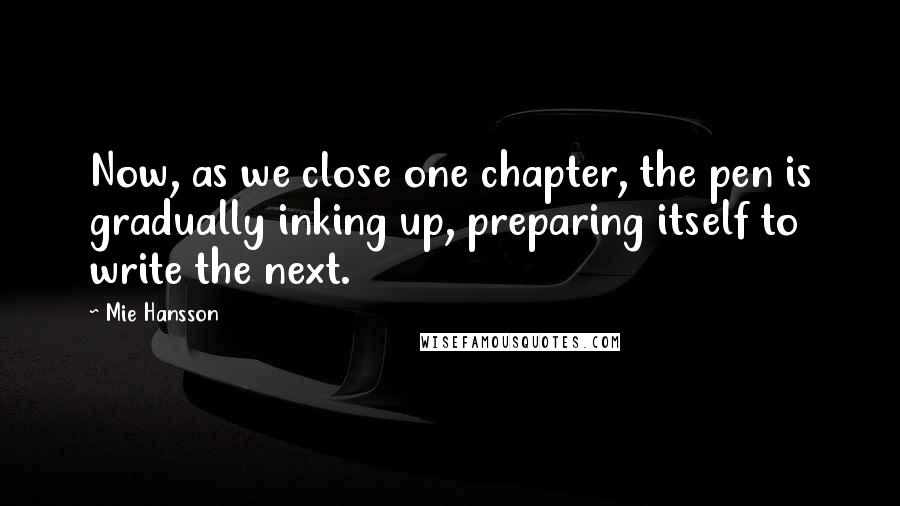 Mie Hansson Quotes: Now, as we close one chapter, the pen is gradually inking up, preparing itself to write the next.