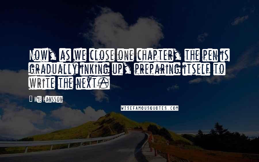 Mie Hansson Quotes: Now, as we close one chapter, the pen is gradually inking up, preparing itself to write the next.