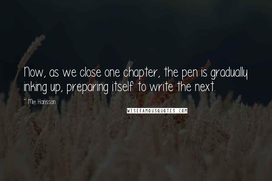 Mie Hansson Quotes: Now, as we close one chapter, the pen is gradually inking up, preparing itself to write the next.