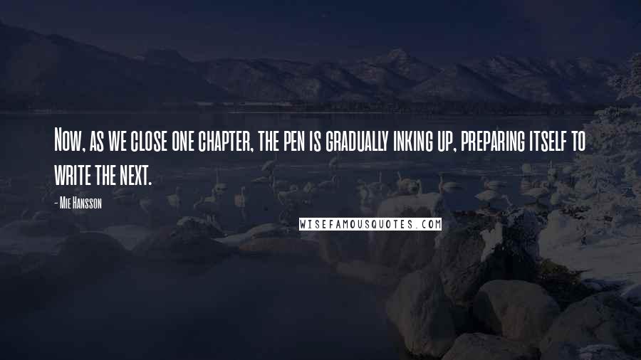 Mie Hansson Quotes: Now, as we close one chapter, the pen is gradually inking up, preparing itself to write the next.