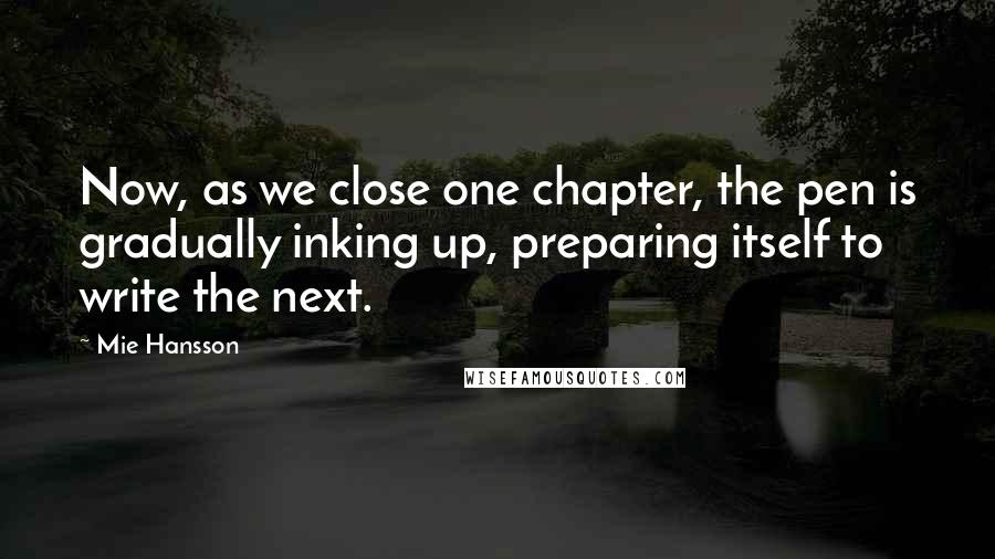 Mie Hansson Quotes: Now, as we close one chapter, the pen is gradually inking up, preparing itself to write the next.