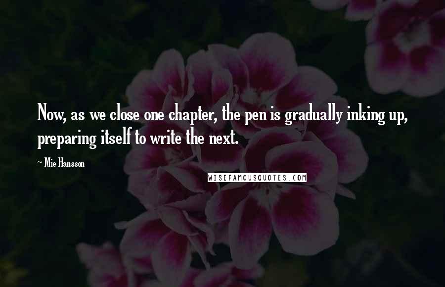 Mie Hansson Quotes: Now, as we close one chapter, the pen is gradually inking up, preparing itself to write the next.