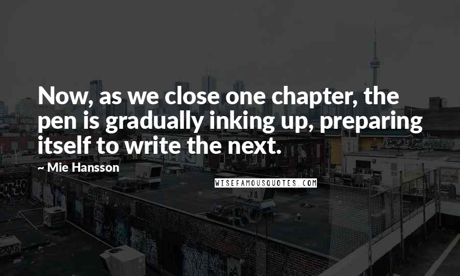 Mie Hansson Quotes: Now, as we close one chapter, the pen is gradually inking up, preparing itself to write the next.