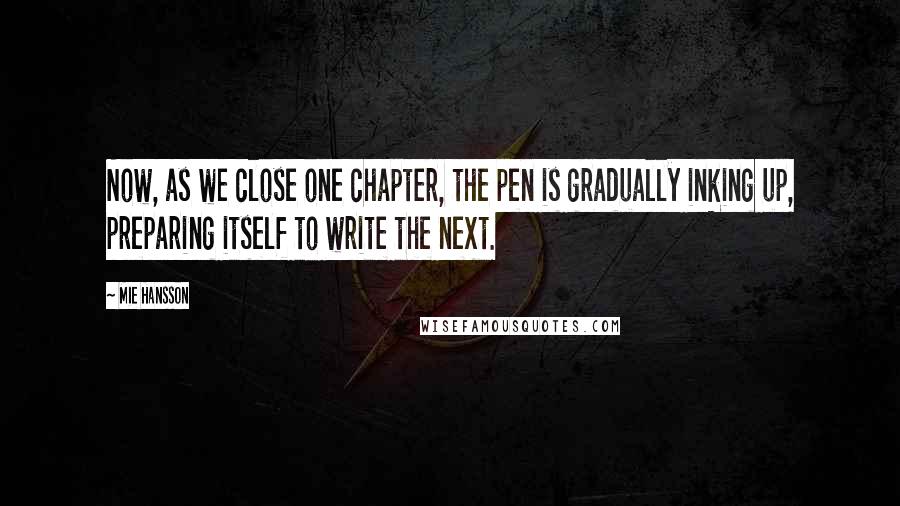 Mie Hansson Quotes: Now, as we close one chapter, the pen is gradually inking up, preparing itself to write the next.