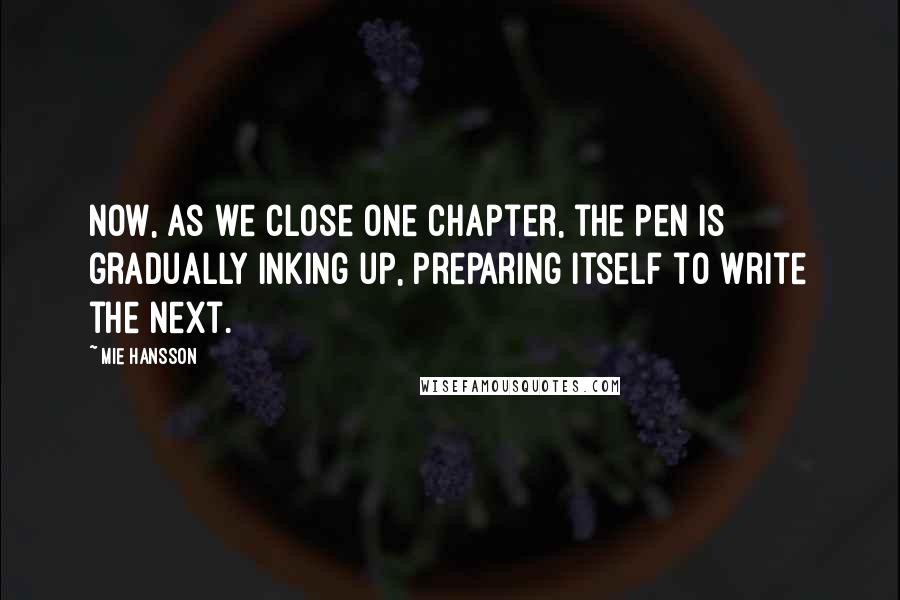 Mie Hansson Quotes: Now, as we close one chapter, the pen is gradually inking up, preparing itself to write the next.