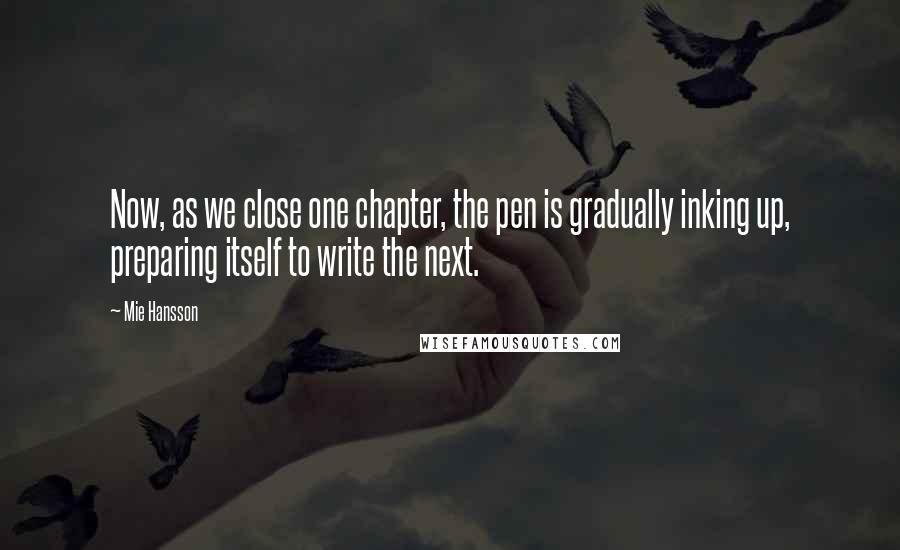 Mie Hansson Quotes: Now, as we close one chapter, the pen is gradually inking up, preparing itself to write the next.