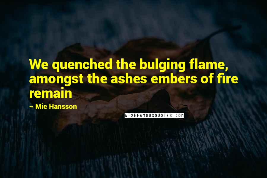 Mie Hansson Quotes: We quenched the bulging flame, amongst the ashes embers of fire remain