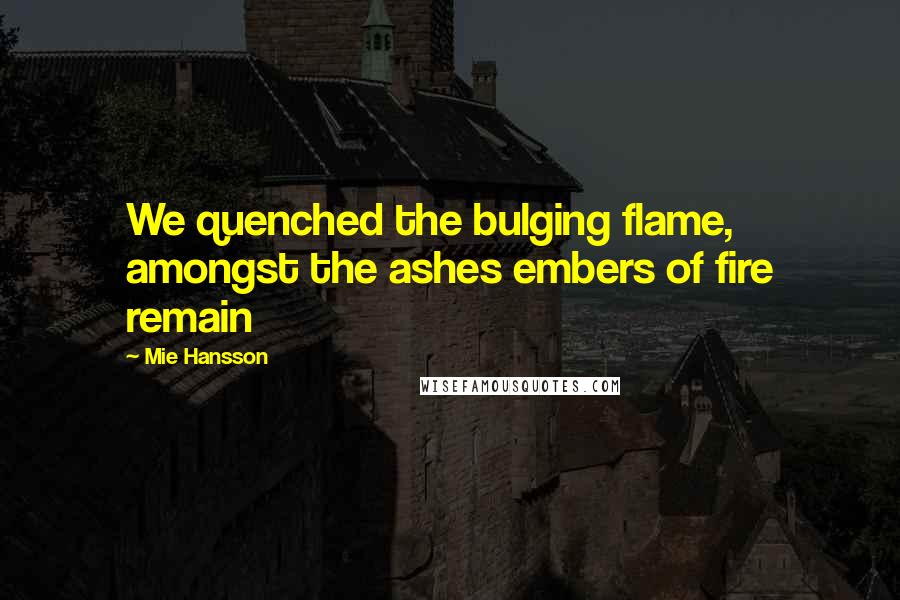 Mie Hansson Quotes: We quenched the bulging flame, amongst the ashes embers of fire remain