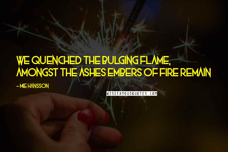 Mie Hansson Quotes: We quenched the bulging flame, amongst the ashes embers of fire remain