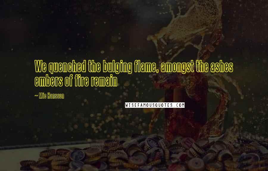 Mie Hansson Quotes: We quenched the bulging flame, amongst the ashes embers of fire remain