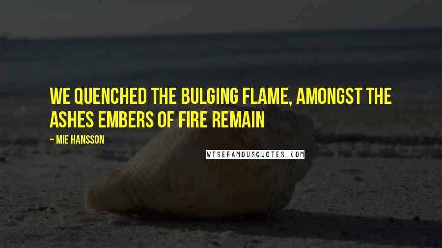 Mie Hansson Quotes: We quenched the bulging flame, amongst the ashes embers of fire remain