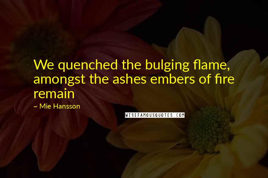 Mie Hansson Quotes: We quenched the bulging flame, amongst the ashes embers of fire remain