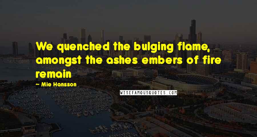 Mie Hansson Quotes: We quenched the bulging flame, amongst the ashes embers of fire remain