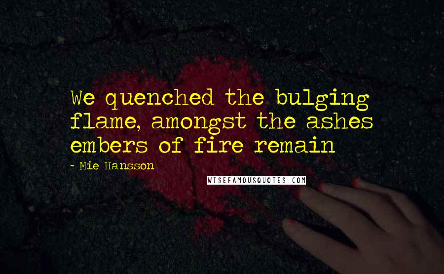 Mie Hansson Quotes: We quenched the bulging flame, amongst the ashes embers of fire remain