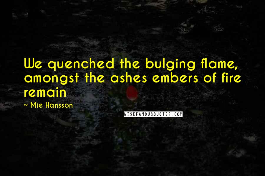 Mie Hansson Quotes: We quenched the bulging flame, amongst the ashes embers of fire remain