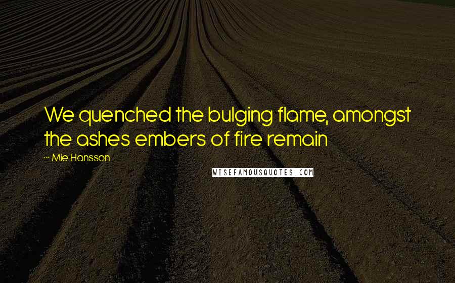 Mie Hansson Quotes: We quenched the bulging flame, amongst the ashes embers of fire remain