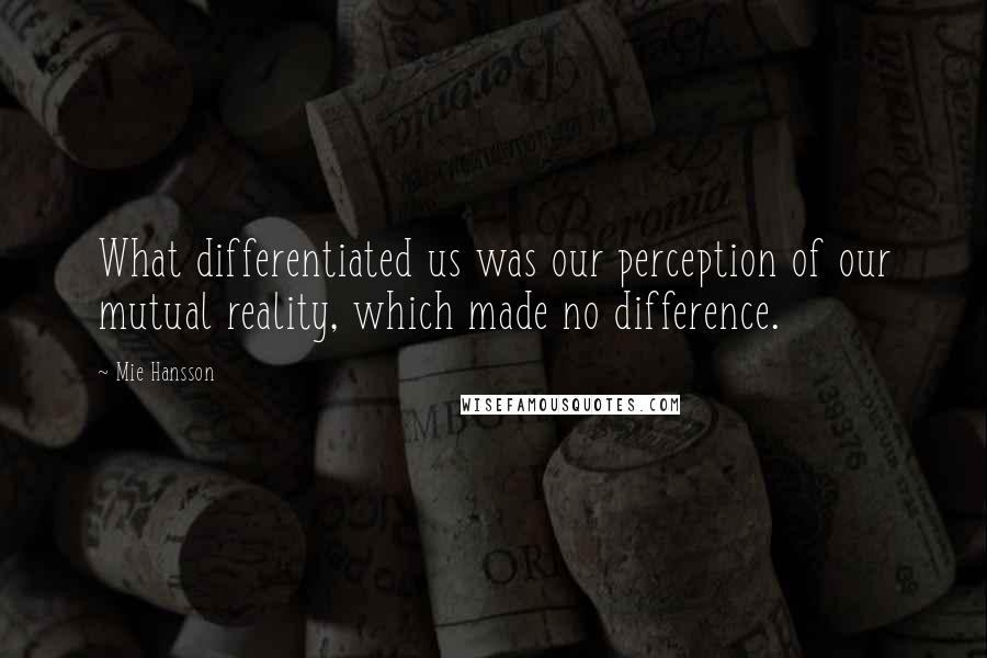 Mie Hansson Quotes: What differentiated us was our perception of our mutual reality, which made no difference.