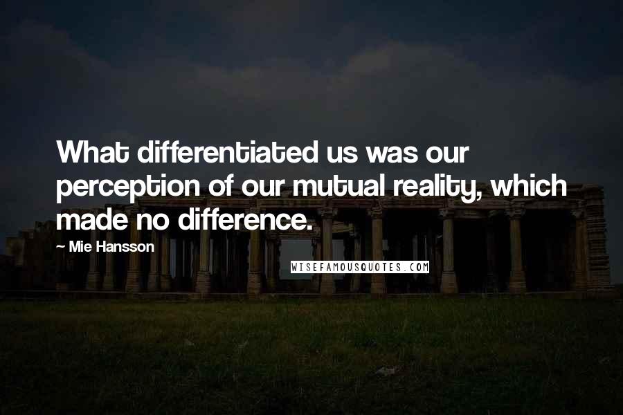 Mie Hansson Quotes: What differentiated us was our perception of our mutual reality, which made no difference.