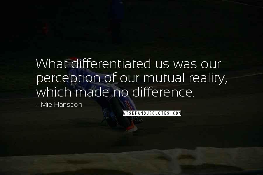 Mie Hansson Quotes: What differentiated us was our perception of our mutual reality, which made no difference.