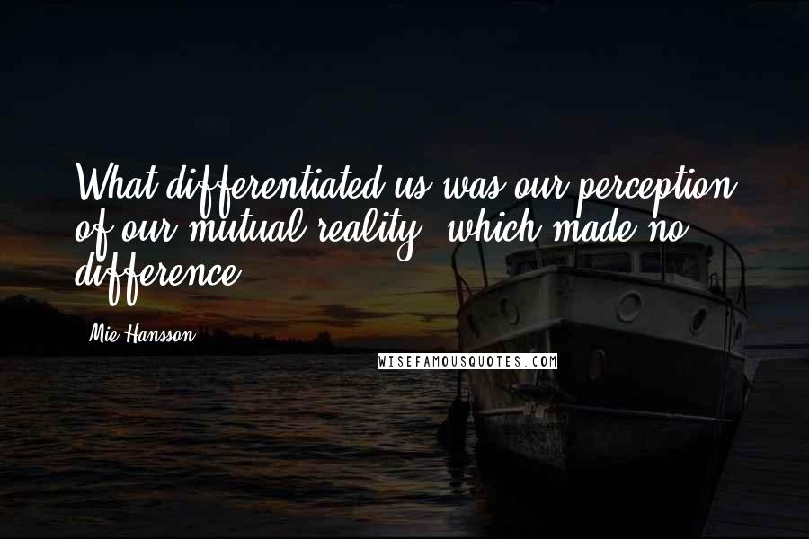 Mie Hansson Quotes: What differentiated us was our perception of our mutual reality, which made no difference.