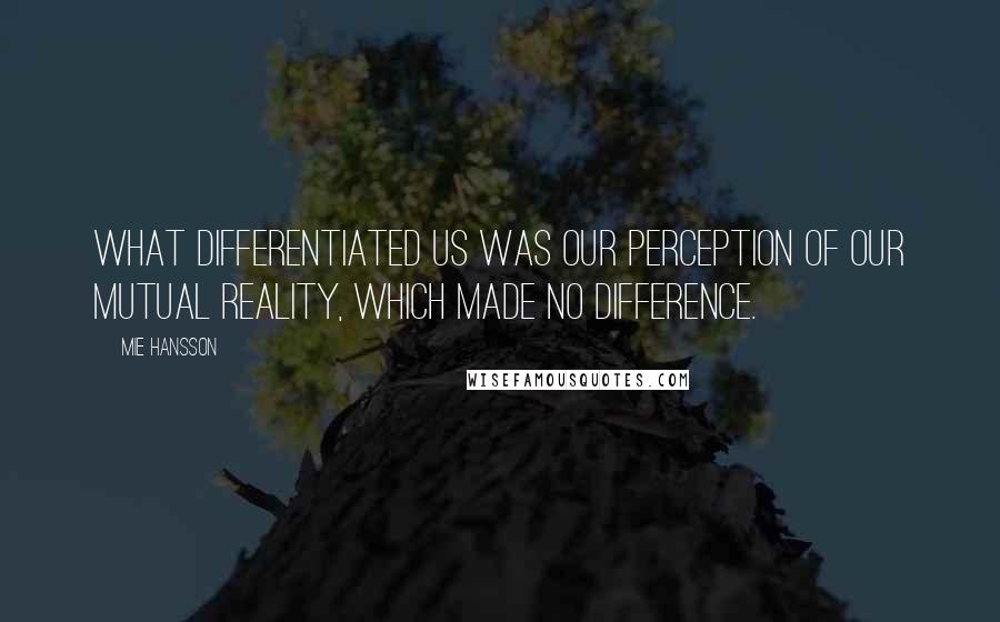 Mie Hansson Quotes: What differentiated us was our perception of our mutual reality, which made no difference.