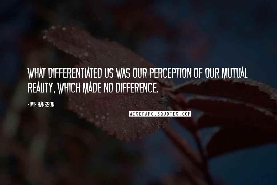 Mie Hansson Quotes: What differentiated us was our perception of our mutual reality, which made no difference.