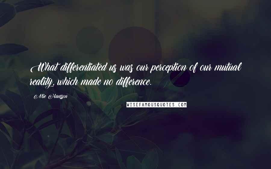 Mie Hansson Quotes: What differentiated us was our perception of our mutual reality, which made no difference.