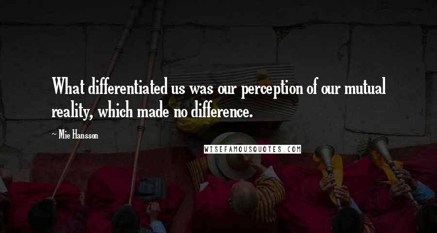 Mie Hansson Quotes: What differentiated us was our perception of our mutual reality, which made no difference.