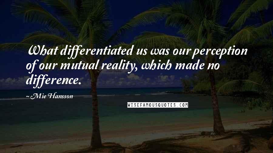 Mie Hansson Quotes: What differentiated us was our perception of our mutual reality, which made no difference.