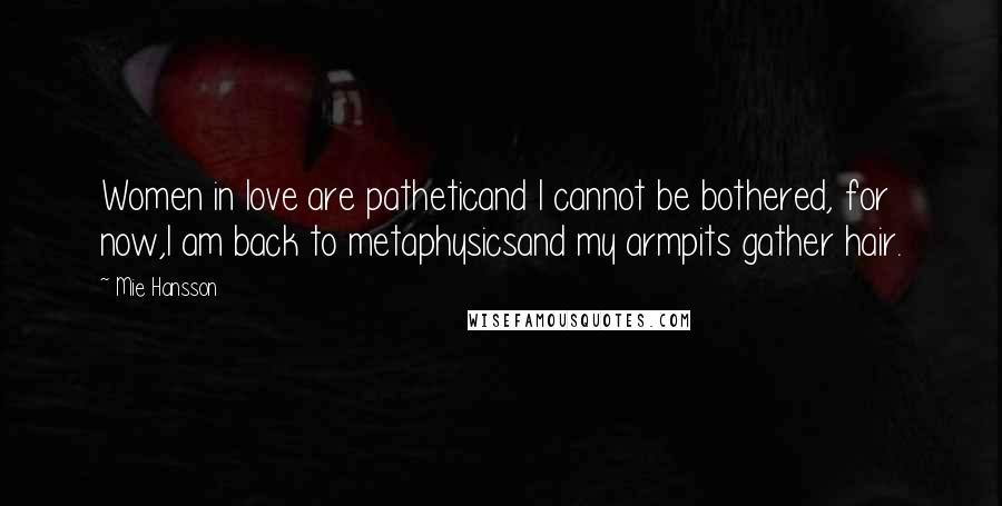 Mie Hansson Quotes: Women in love are patheticand I cannot be bothered, for now,I am back to metaphysicsand my armpits gather hair.