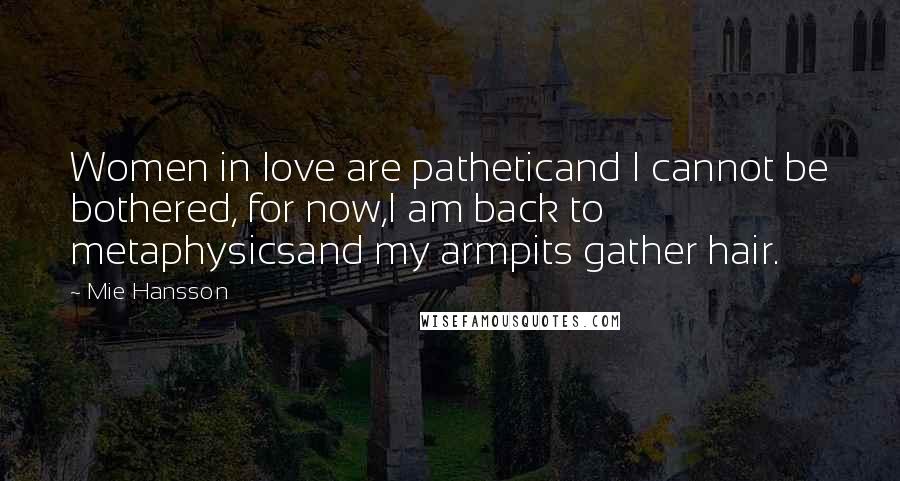 Mie Hansson Quotes: Women in love are patheticand I cannot be bothered, for now,I am back to metaphysicsand my armpits gather hair.