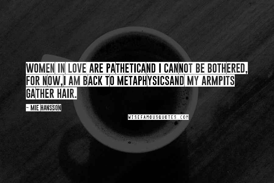 Mie Hansson Quotes: Women in love are patheticand I cannot be bothered, for now,I am back to metaphysicsand my armpits gather hair.