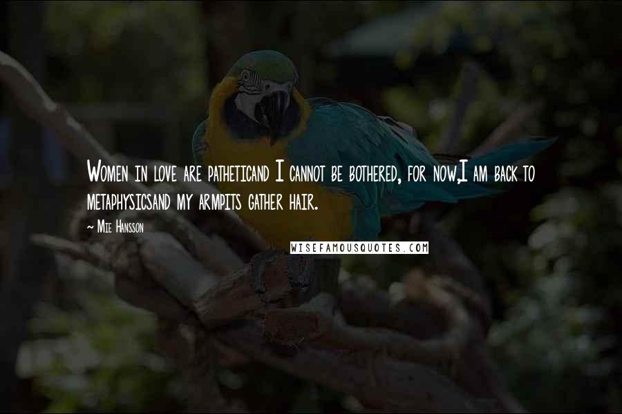 Mie Hansson Quotes: Women in love are patheticand I cannot be bothered, for now,I am back to metaphysicsand my armpits gather hair.