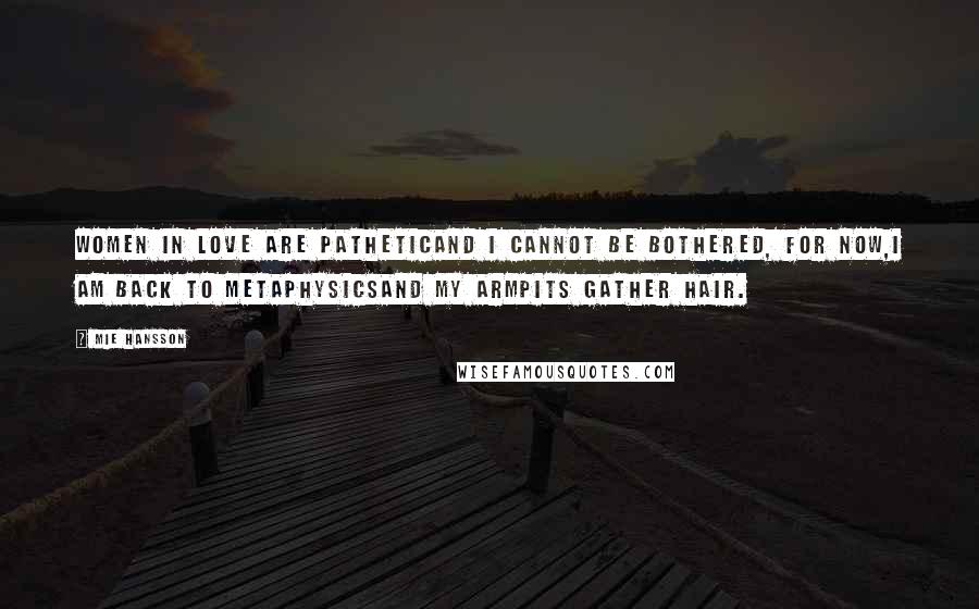 Mie Hansson Quotes: Women in love are patheticand I cannot be bothered, for now,I am back to metaphysicsand my armpits gather hair.