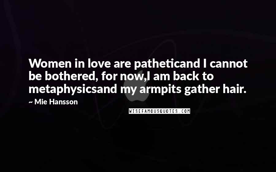 Mie Hansson Quotes: Women in love are patheticand I cannot be bothered, for now,I am back to metaphysicsand my armpits gather hair.