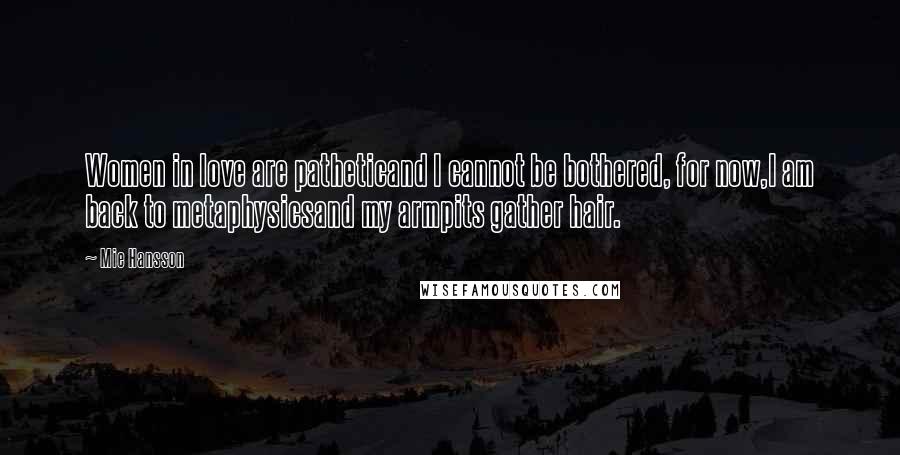 Mie Hansson Quotes: Women in love are patheticand I cannot be bothered, for now,I am back to metaphysicsand my armpits gather hair.