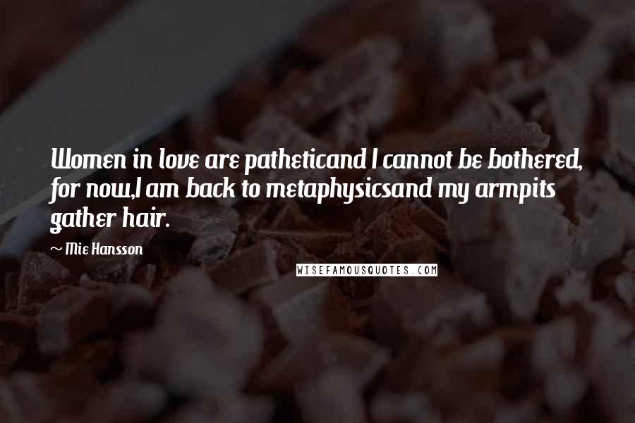 Mie Hansson Quotes: Women in love are patheticand I cannot be bothered, for now,I am back to metaphysicsand my armpits gather hair.