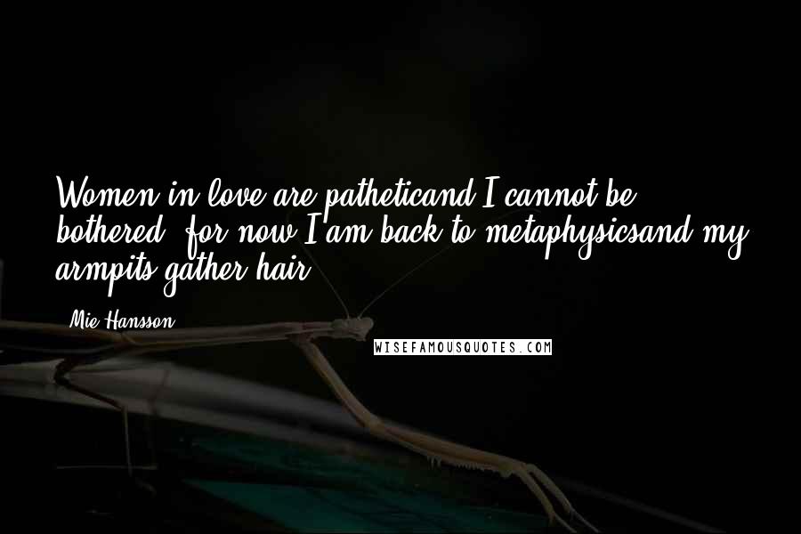 Mie Hansson Quotes: Women in love are patheticand I cannot be bothered, for now,I am back to metaphysicsand my armpits gather hair.