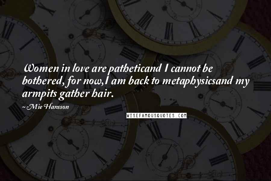 Mie Hansson Quotes: Women in love are patheticand I cannot be bothered, for now,I am back to metaphysicsand my armpits gather hair.