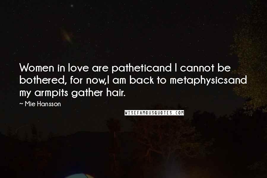 Mie Hansson Quotes: Women in love are patheticand I cannot be bothered, for now,I am back to metaphysicsand my armpits gather hair.